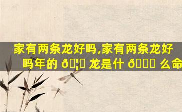 家有两条龙好吗,家有两条龙好吗年的 🦄 龙是什 🐕 么命